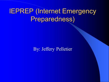 IEPREP (Internet Emergency Preparedness) By: Jeffery Pelletier.