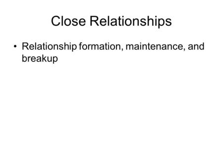 Close Relationships Relationship formation, maintenance, and breakup.