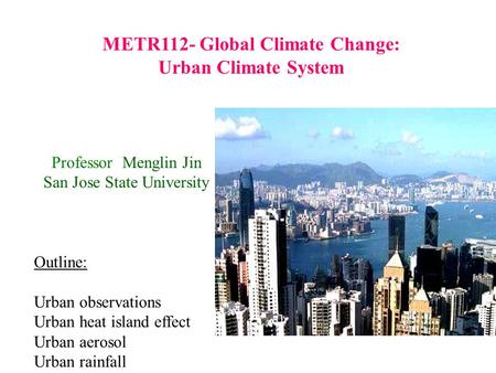 METR112- Global Climate Change: Urban Climate System Professor Menglin Jin San Jose State University Outline: Urban observations Urban heat island effect.