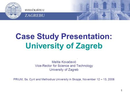 1 Case Study Presentation: University of Zagreb Melita Kovačević Vice-Rector for Science and Technology University of Zagreb PRIUM, Ss. Cyril and Methodius.