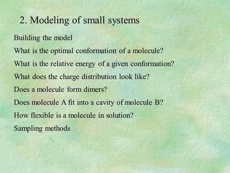 2. Modeling of small systems Building the model What is the optimal conformation of a molecule? What is the relative energy of a given conformation? What.