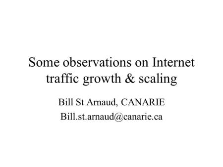 Some observations on Internet traffic growth & scaling Bill St Arnaud, CANARIE