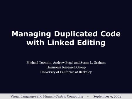Visual Languages and Human-Centric Computing September 9, 2004 Managing Duplicated Code with Linked Editing Michael Toomim, Andrew Begel and Susan L. Graham.