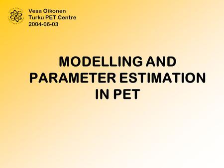 MODELLING AND PARAMETER ESTIMATION IN PET Vesa Oikonen Turku PET Centre 2004-06-03.