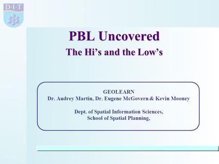 GeoLearn learning and teaching innovations DIT 2007 PBL Uncovered The Hi’s and the Low’s GEOLEARN Dr. Audrey Martin, Dr. Eugene McGovern & Kevin Mooney.