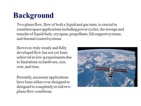 Background Two phase flow, flow of both a liquid and gas state, is crucial in countless space applications including power cycles, the storage and transfer.