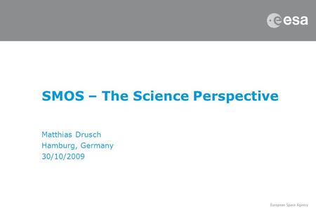 SMOS – The Science Perspective Matthias Drusch Hamburg, Germany 30/10/2009.