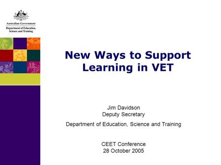 New Ways to Support Learning in VET Jim Davidson Deputy Secretary Department of Education, Science and Training CEET Conference 28 October 2005.