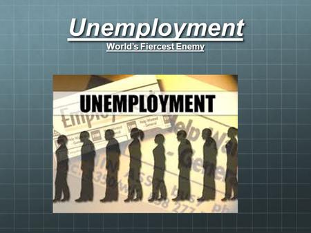 Unemployment World’s Fiercest Enemy. Unemployment.