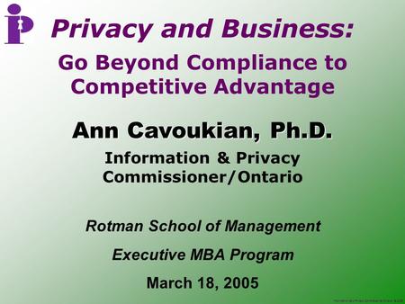 Information and Privacy Commissioner/Ontario, © 2005 Go Beyond Compliance to Competitive Advantage Ann Cavoukian, Ph.D. Information & Privacy Commissioner/Ontario.