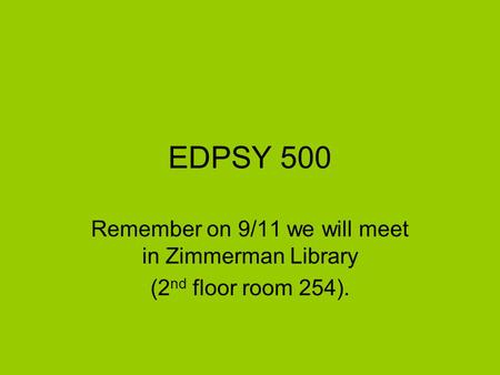 EDPSY 500 Remember on 9/11 we will meet in Zimmerman Library (2 nd floor room 254).