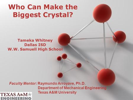 Page 1 Who Can Make the Biggest Crystal? Tameka Whitney Dallas ISD W.W. Samuell High School Faculty Mentor: Raymundo Arroyave, Ph.D. Department of Mechanical.