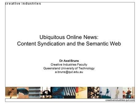 Creativeindustries.qut.com Ubiquitous Online News: Content Syndication and the Semantic Web Dr Axel Bruns Creative Industries Faculty Queensland University.