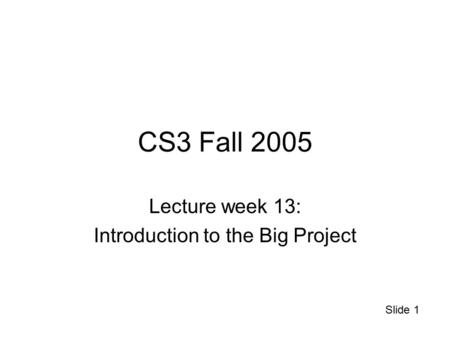 Slide 1 CS3 Fall 2005 Lecture week 13: Introduction to the Big Project.