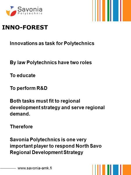 INNO-FOREST www.savonia-amk.fi Innovations as task for Polytechnics By law Polytechnics have two roles To educate To perform R&D Both tasks must fit to.