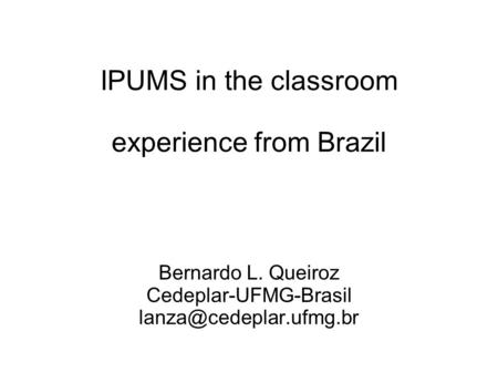 IPUMS in the classroom experience from Brazil Bernardo L. Queiroz Cedeplar-UFMG-Brasil