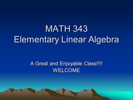 MATH 343 Elementary Linear Algebra A Great and Enjoyable Class!!!! WELCOME.