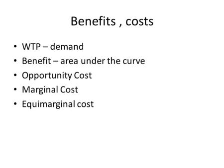 Benefits, costs WTP – demand Benefit – area under the curve Opportunity Cost Marginal Cost Equimarginal cost.