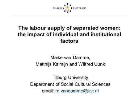 The labour supply of separated women: the impact of individual and institutional factors Maike van Damme, Matthijs Kalmijn and Wilfred Uunk Tilburg University.