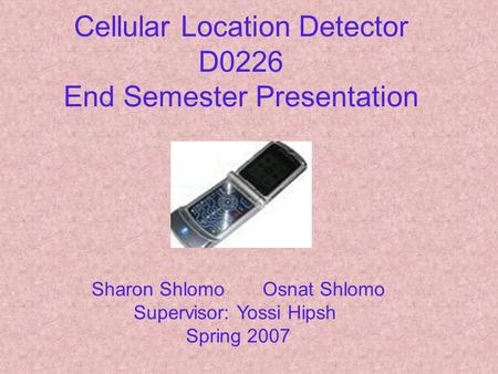 Cellular Location Detector D0226 End Semester Presentation Sharon Shlomo Osnat Shlomo Supervisor: Yossi Hipsh 2007Spring.