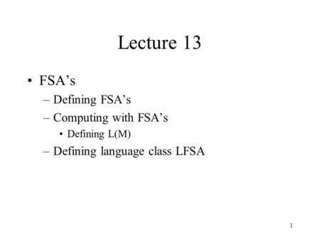 1 Lecture 13 FSA’s –Defining FSA’s –Computing with FSA’s Defining L(M) –Defining language class LFSA.