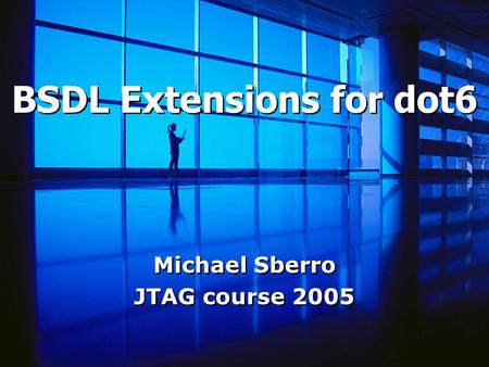 BSDL Extensions for dot6 Michael Sberro JTAG course 2005 Michael Sberro JTAG course 2005.