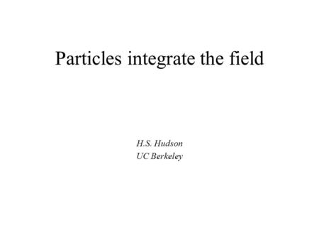 Particles integrate the field H.S. Hudson UC Berkeley.