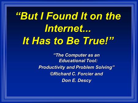 “But I Found It on the Internet... It Has to Be True!” “The Computer as an Educational Tool: Productivity and Problem Solving” ©Richard C. Forcier and.