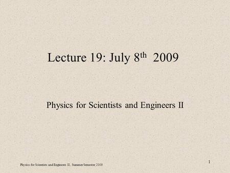 Physics for Scientists and Engineers II, Summer Semester 2009 1 Lecture 19: July 8 th 2009 Physics for Scientists and Engineers II.