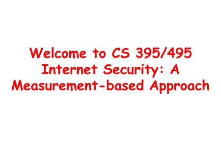 Welcome to CS 395/495 Internet Security: A Measurement-based Approach.