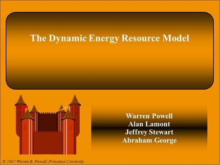 © 2008 Warren B. Powell Slide 1 The Dynamic Energy Resource Model Warren Powell Alan Lamont Jeffrey Stewart Abraham George © 2007 Warren B. Powell, Princeton.