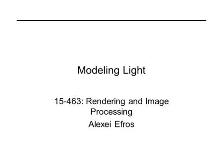 Modeling Light 15-463: Rendering and Image Processing Alexei Efros.