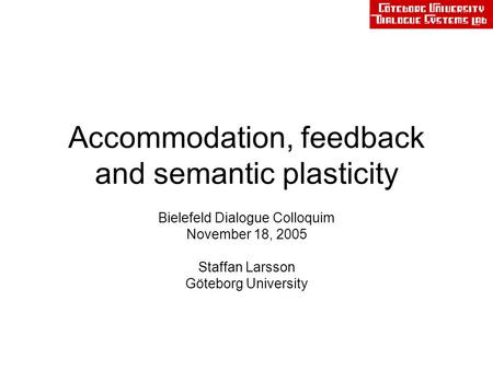 Bielefeld Dialogue Colloquim November 18, 2005 Staffan Larsson Göteborg University Accommodation, feedback and semantic plasticity.