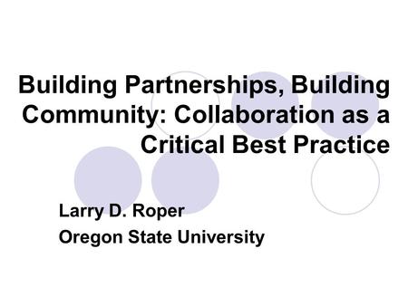 Building Partnerships, Building Community: Collaboration as a Critical Best Practice Larry D. Roper Oregon State University.