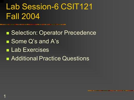 1 Lab Session-6 CSIT121 Fall 2004 Selection: Operator Precedence Some Q’s and A’s Lab Exercises Additional Practice Questions.