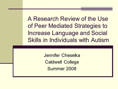 A Research Review of the Use of Peer Mediated Strategies to Increase Language and Social Skills in Individuals with Autism Jennifer Cheselka Caldwell College.