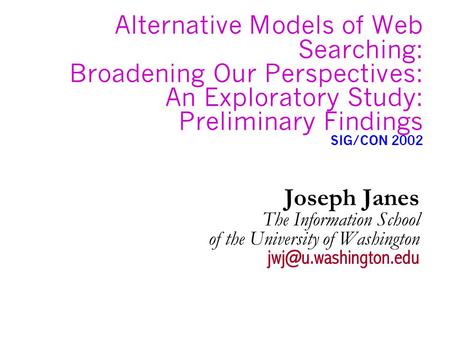 Alternative Models of Web Searching: Broadening Our Perspectives: An Exploratory Study: Preliminary Findings SIG/CON 2002 Joseph Janes The Information.