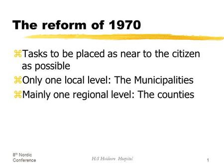 8 th Nordic Conference H:S Hvidovre Hospital 1 The reform of 1970 zTasks to be placed as near to the citizen as possible zOnly one local level: The Municipalities.