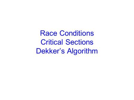 Race Conditions Critical Sections Dekker’s Algorithm.