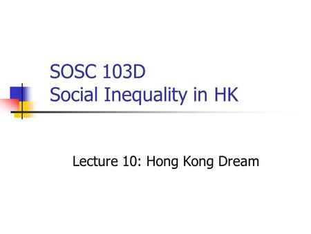 SOSC 103D Social Inequality in HK Lecture 10: Hong Kong Dream.