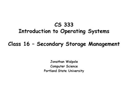 CS 333 Introduction to Operating Systems Class 16 – Secondary Storage Management Jonathan Walpole Computer Science Portland State University.