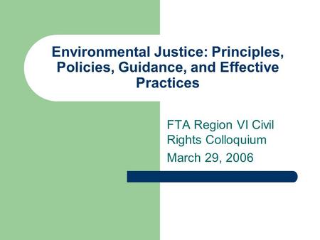 Environmental Justice: Principles, Policies, Guidance, and Effective Practices FTA Region VI Civil Rights Colloquium March 29, 2006.