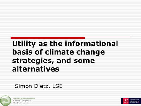 Utility as the informational basis of climate change strategies, and some alternatives Simon Dietz, LSE.
