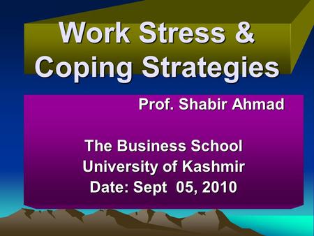 Work Stress & Coping Strategies Prof. Shabir Ahmad Prof. Shabir Ahmad The Business School University of Kashmir Date: Sept 05, 2010.