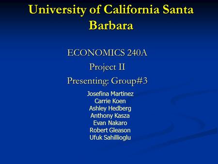 University of California Santa Barbara ECONOMICS 240A Project II Presenting: Group#3 Josefina Martinez Carrie Koen Ashley Hedberg Anthony Kasza Evan Nakaro.