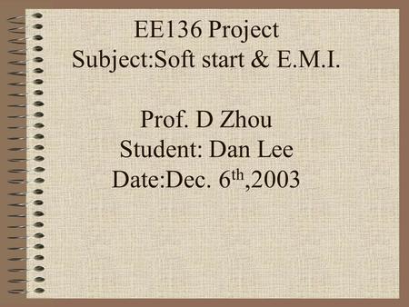EE136 Project Subject:Soft start & E.M.I. Prof. D Zhou Student: Dan Lee Date:Dec. 6 th,2003.