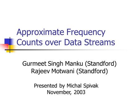 Approximate Frequency Counts over Data Streams Gurmeet Singh Manku (Standford) Rajeev Motwani (Standford) Presented by Michal Spivak November, 2003.