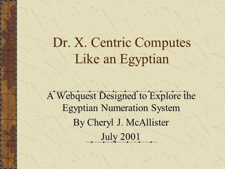 Dr. X. Centric Computes Like an Egyptian A Webquest Designed to Explore the Egyptian Numeration System By Cheryl J. McAllister July 2001.