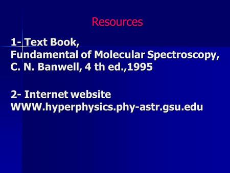 1- Text Book, Fundamental of Molecular Spectroscopy, C. N. Banwell, 4 th ed.,1995 2- Internet website WWW.hyperphysics.phy-astr.gsu.edu Resources.
