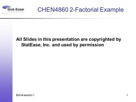 Edme section 11 CHEN4860 2-Factorial Example All Slides in this presentation are copyrighted by StatEase, Inc. and used by permission.